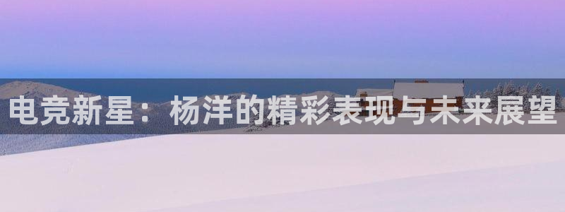 米兰电竞体育：电竞新星：杨洋的精彩表现与未来展望